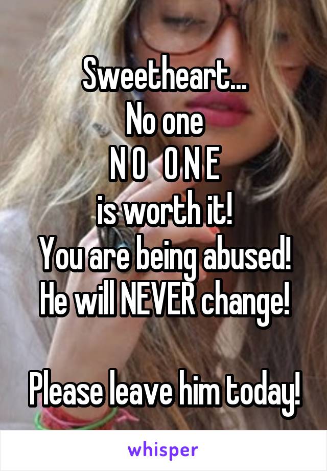 Sweetheart...
No one
N O   O N E
is worth it!
You are being abused!
He will NEVER change!

Please leave him today!