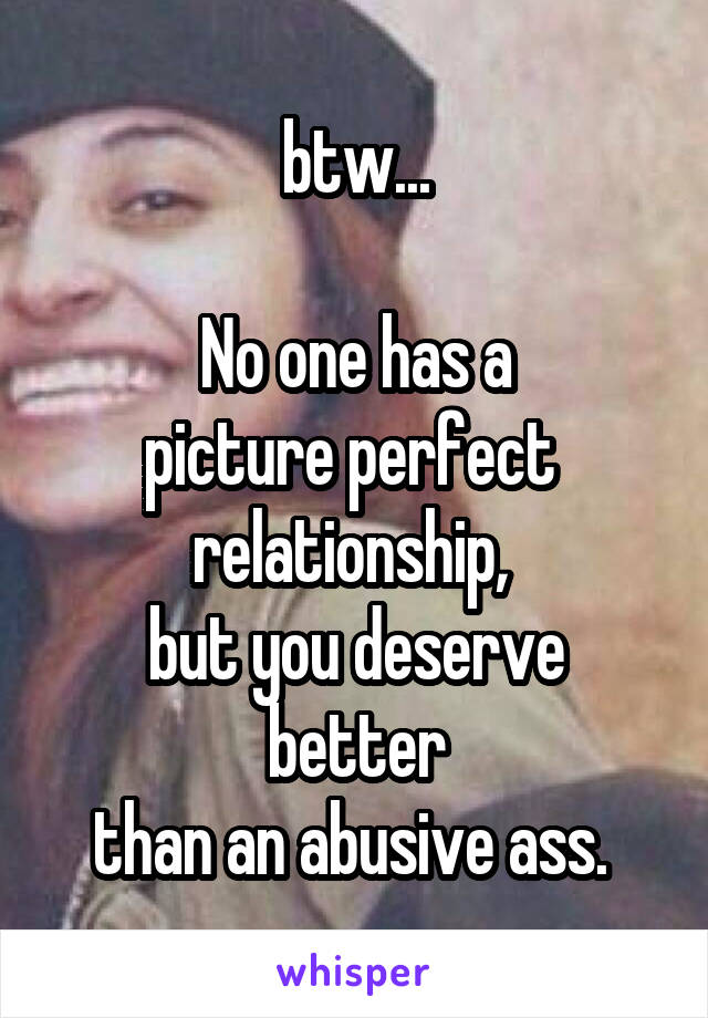 btw...

No one has a
picture perfect 
relationship, 
but you deserve better
than an abusive ass. 
