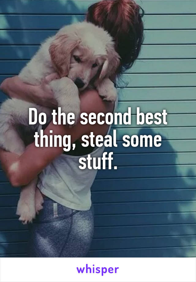 Do the second best thing, steal some stuff.