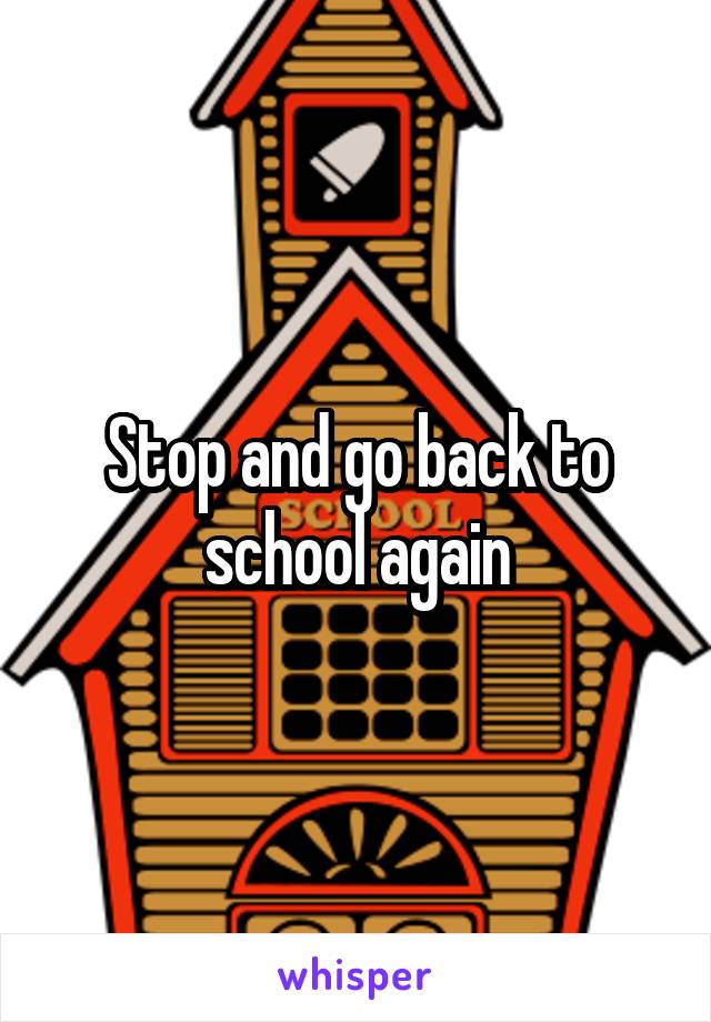 Stop and go back to school again