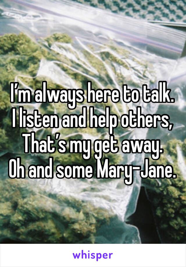 I’m always here to talk. 
I listen and help others, 
That’s my get away. 
Oh and some Mary-Jane. 