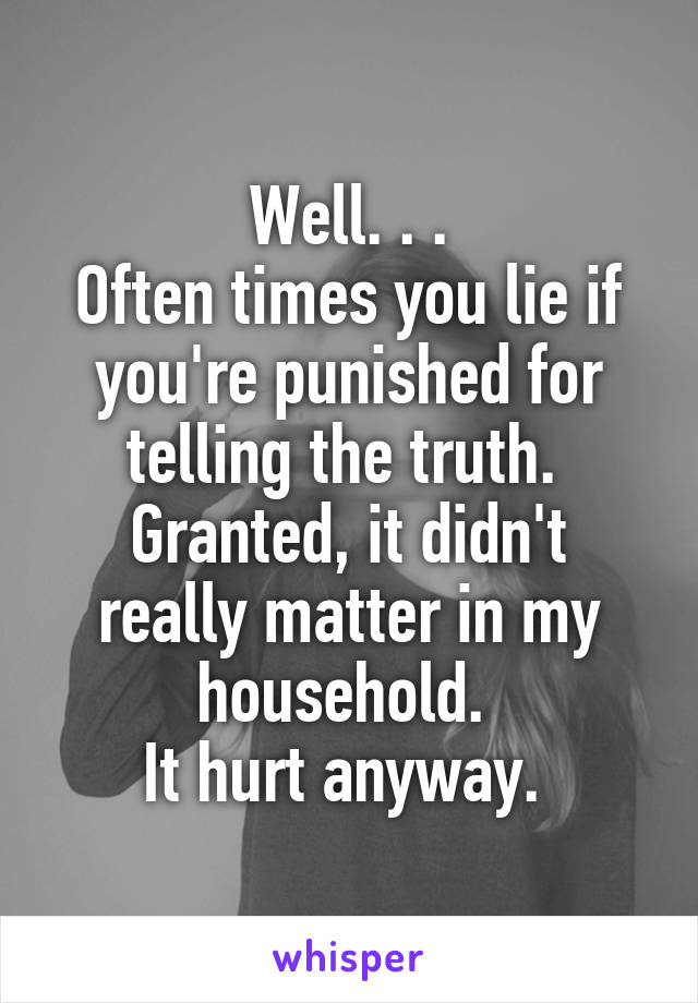Well. . .
Often times you lie if you're punished for telling the truth. 
Granted, it didn't really matter in my household. 
It hurt anyway. 