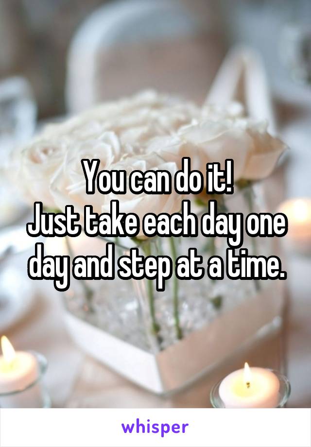 You can do it!
Just take each day one day and step at a time.