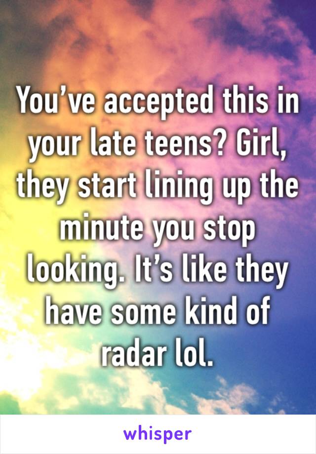 You’ve accepted this in your late teens? Girl, they start lining up the minute you stop looking. It’s like they have some kind of radar lol. 