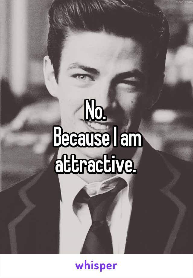 No. 
Because I am attractive. 