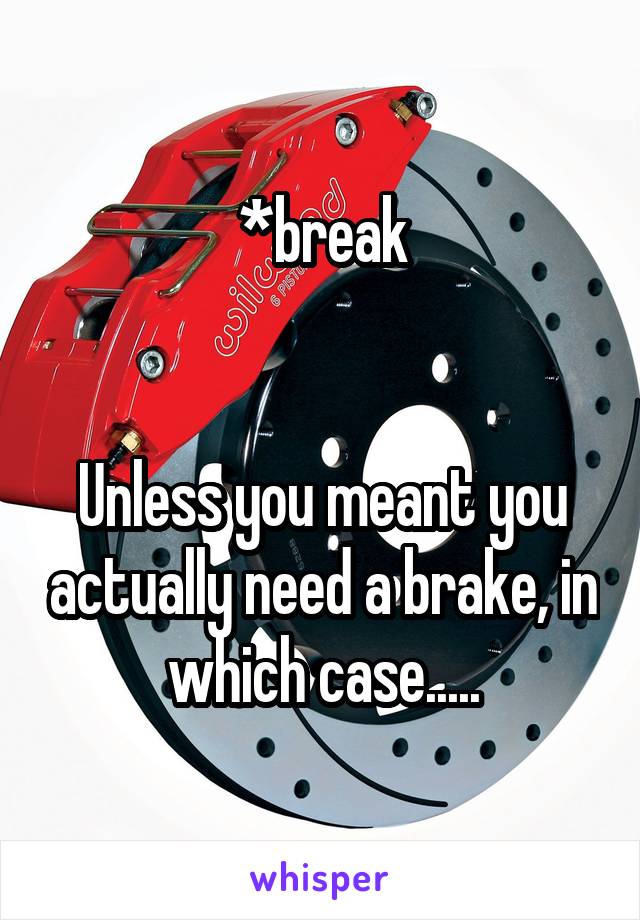 *break


Unless you meant you actually need a brake, in which case.....