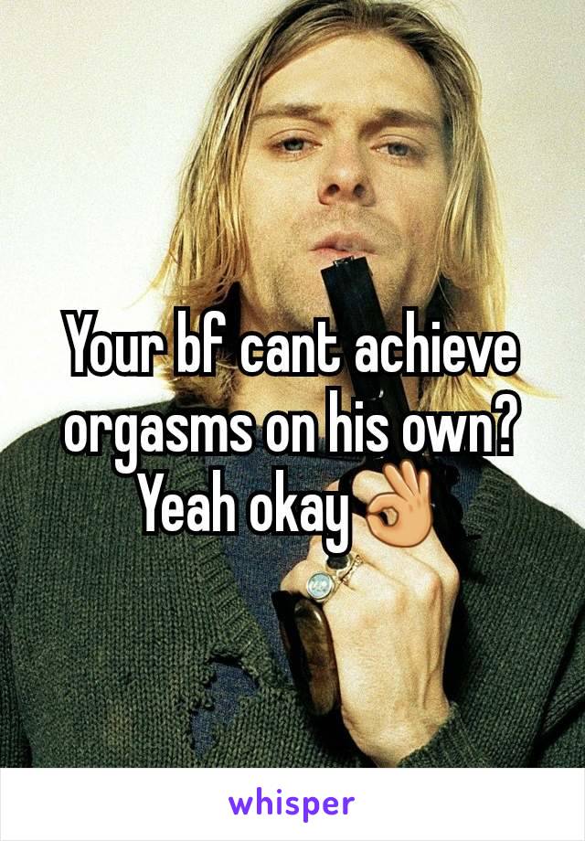 Your bf cant achieve orgasms on his own? Yeah okay👌