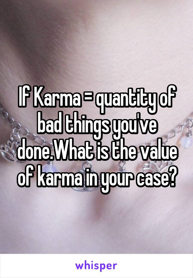 If Karma = quantity of bad things you've done.What is the value of karma in your case?