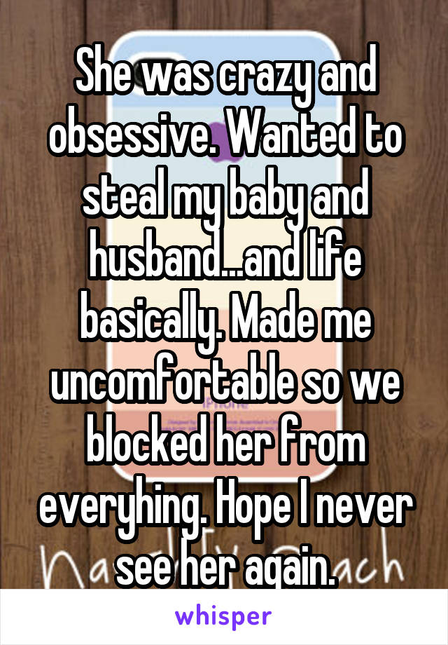 She was crazy and obsessive. Wanted to steal my baby and husband...and life basically. Made me uncomfortable so we blocked her from everyhing. Hope I never see her again.