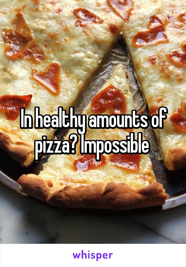 In healthy amounts of pizza? Impossible 