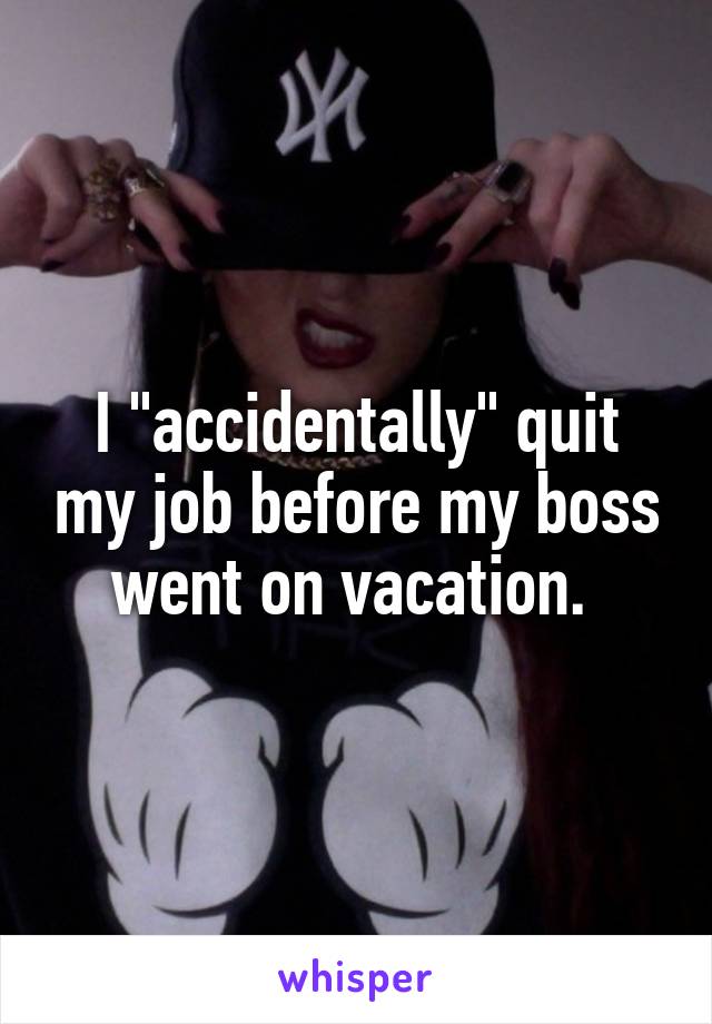 I "accidentally" quit my job before my boss went on vacation. 