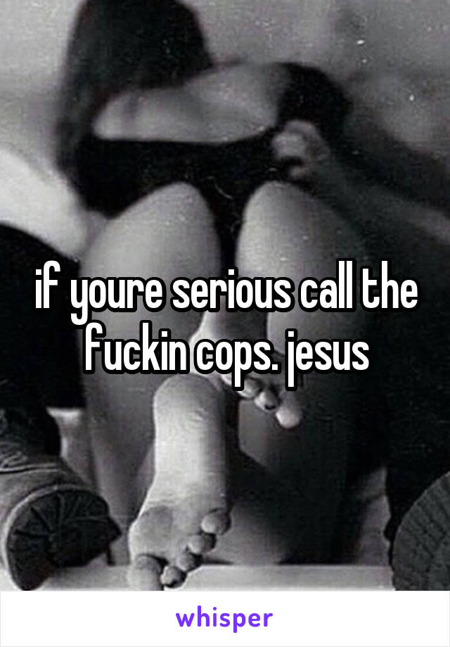 if youre serious call the fuckin cops. jesus