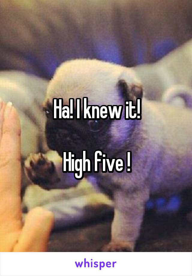 Ha! I knew it!

High five !