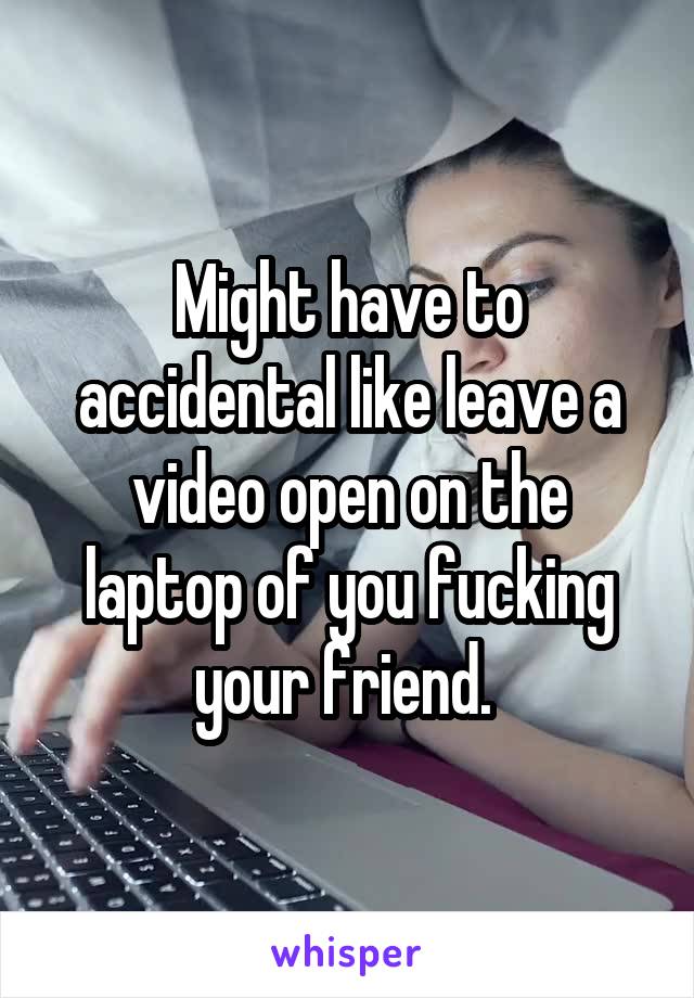 Might have to accidental like leave a video open on the laptop of you fucking your friend. 
