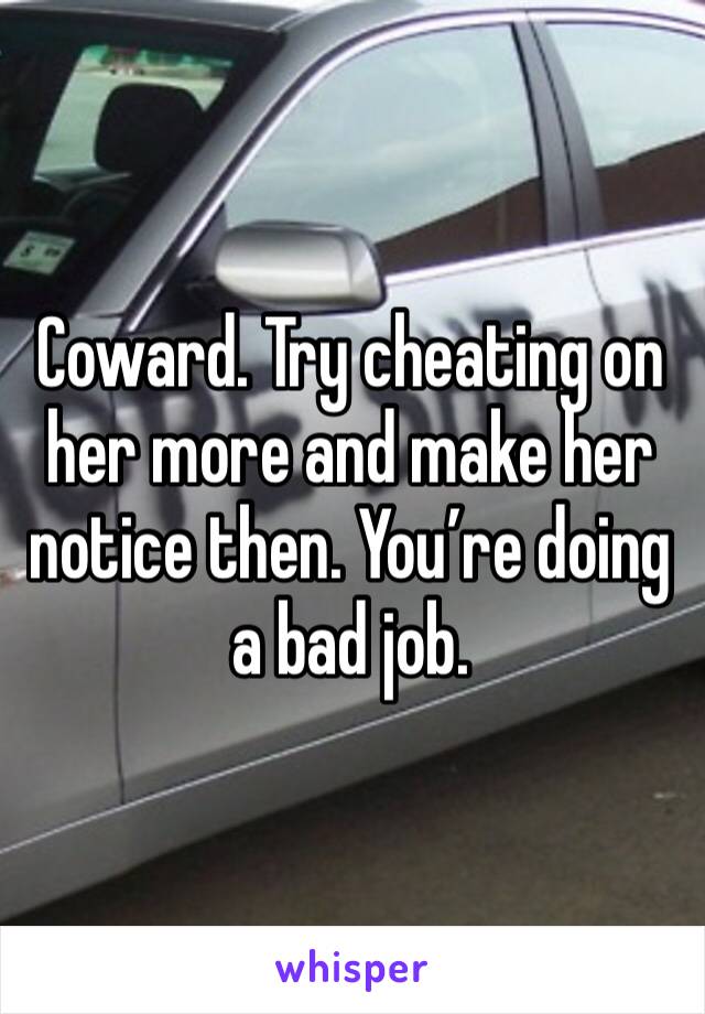 Coward. Try cheating on her more and make her notice then. You’re doing a bad job. 