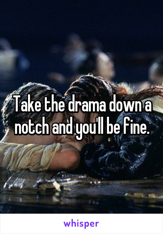 Take the drama down a notch and you'll be fine.