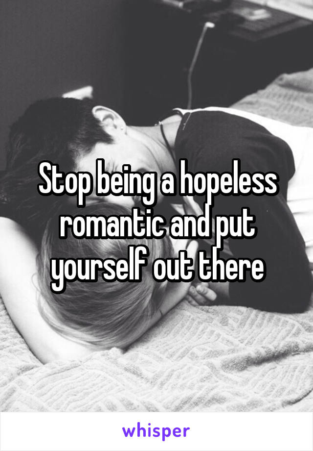 Stop being a hopeless romantic and put yourself out there