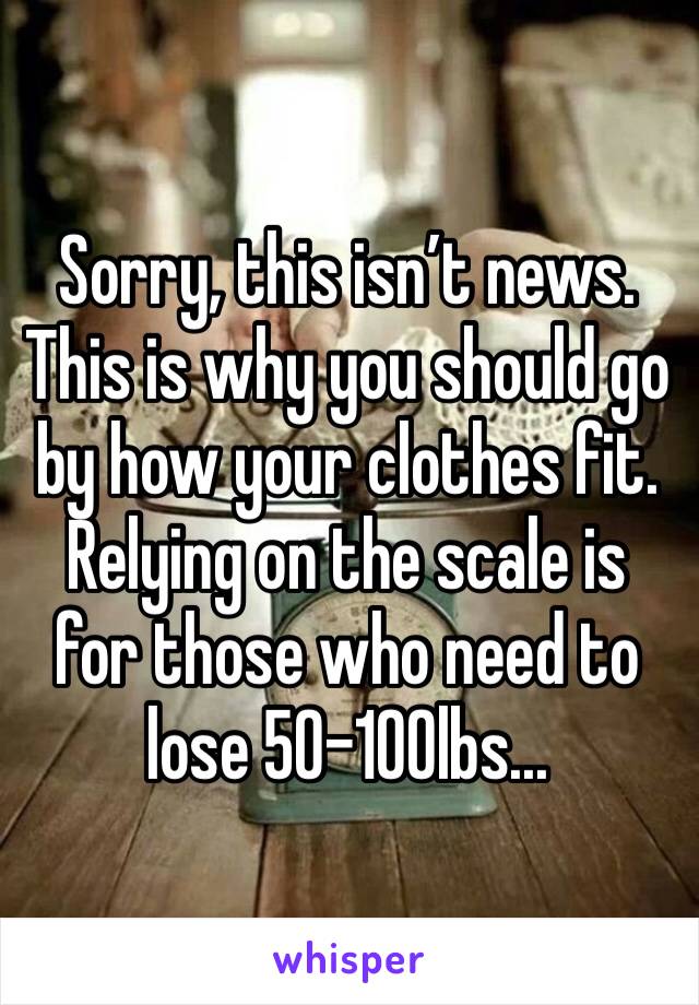 Sorry, this isn’t news.  This is why you should go by how your clothes fit.  Relying on the scale is for those who need to lose 50-100lbs...