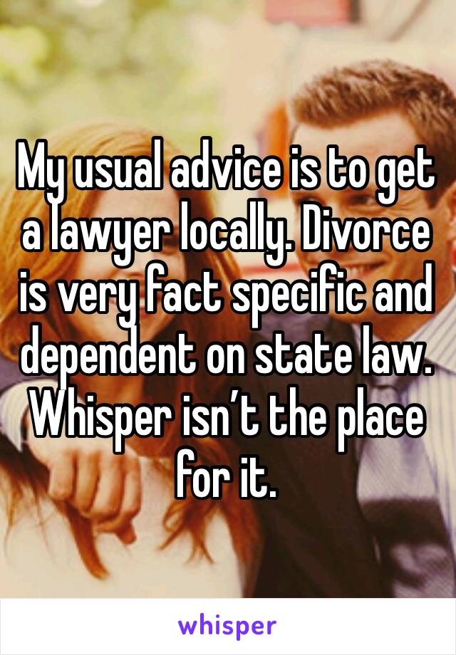 My usual advice is to get a lawyer locally. Divorce is very fact specific and dependent on state law.  Whisper isn’t the place for it. 