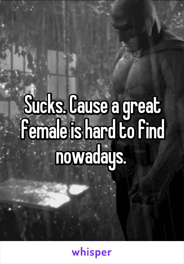 Sucks. Cause a great female is hard to find nowadays. 