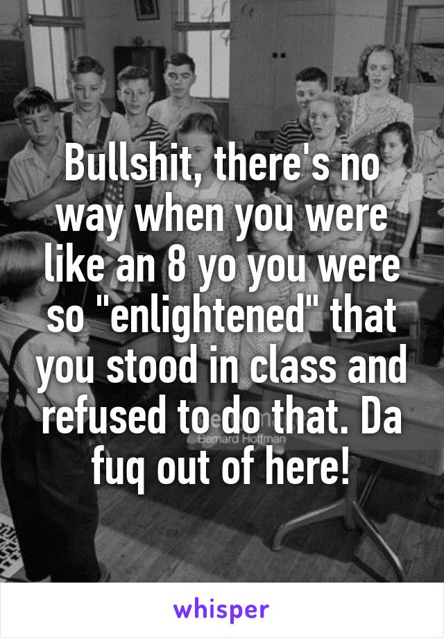 Bullshit, there's no way when you were like an 8 yo you were so "enlightened" that you stood in class and refused to do that. Da fuq out of here!