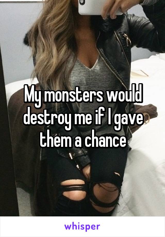 My monsters would destroy me if I gave them a chance