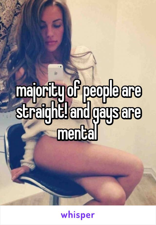 majority of people are straight! and gays are mental 
