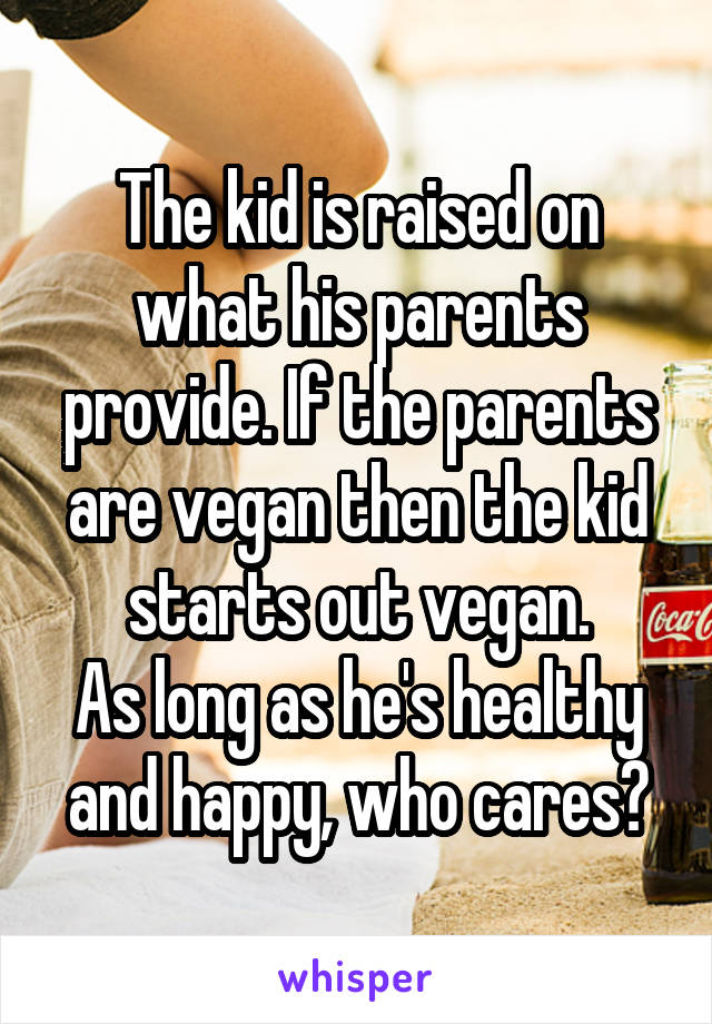 The kid is raised on what his parents provide. If the parents are vegan then the kid starts out vegan.
As long as he's healthy and happy, who cares?