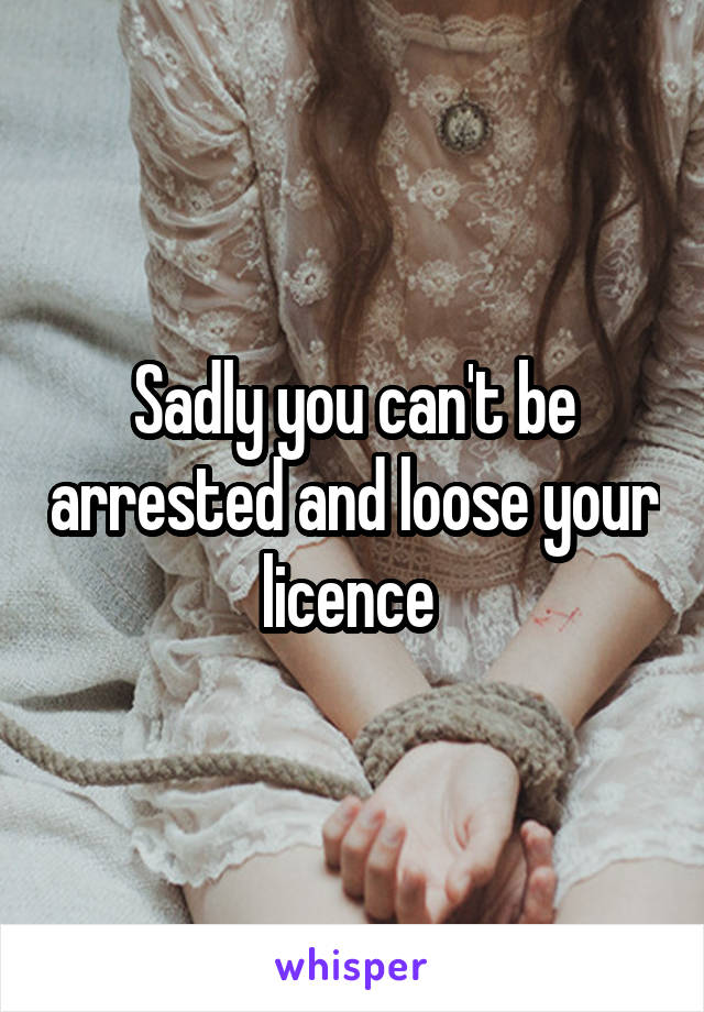 Sadly you can't be arrested and loose your licence 