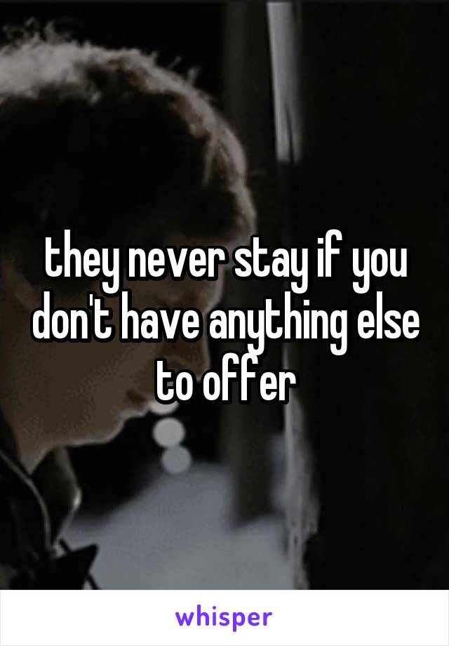 they never stay if you don't have anything else to offer