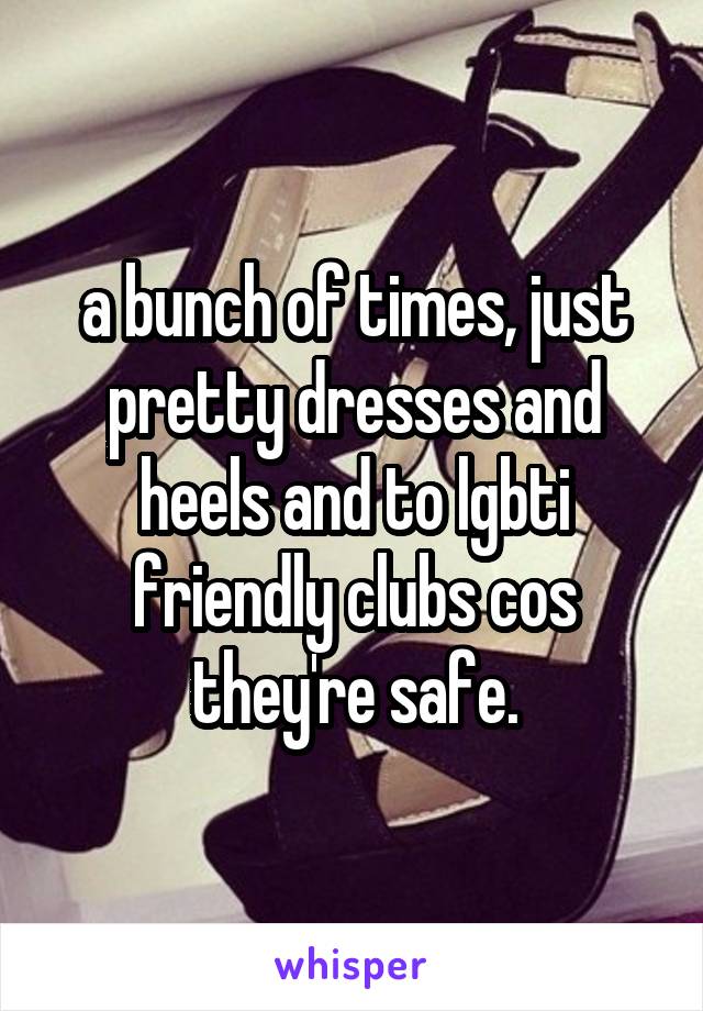a bunch of times, just pretty dresses and heels and to lgbti friendly clubs cos they're safe.