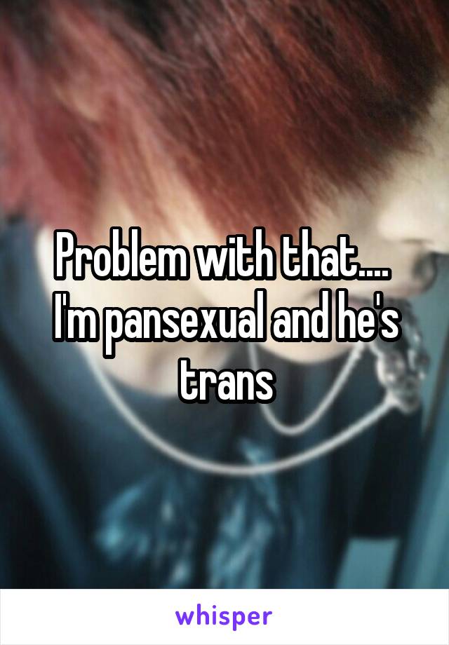 Problem with that.... 
I'm pansexual and he's trans