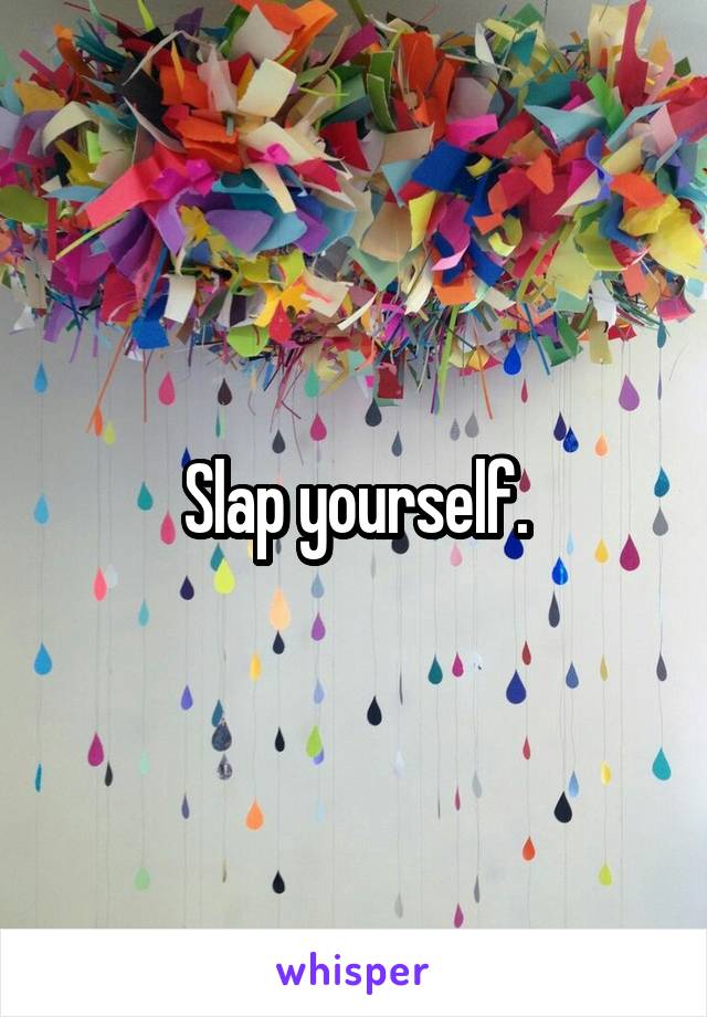 Slap yourself.