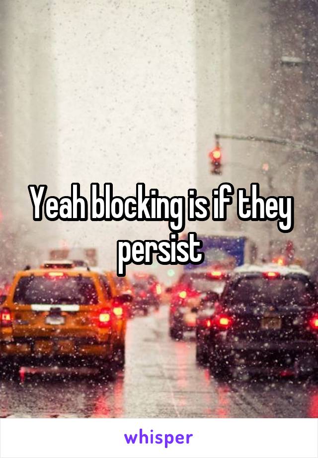 Yeah blocking is if they persist