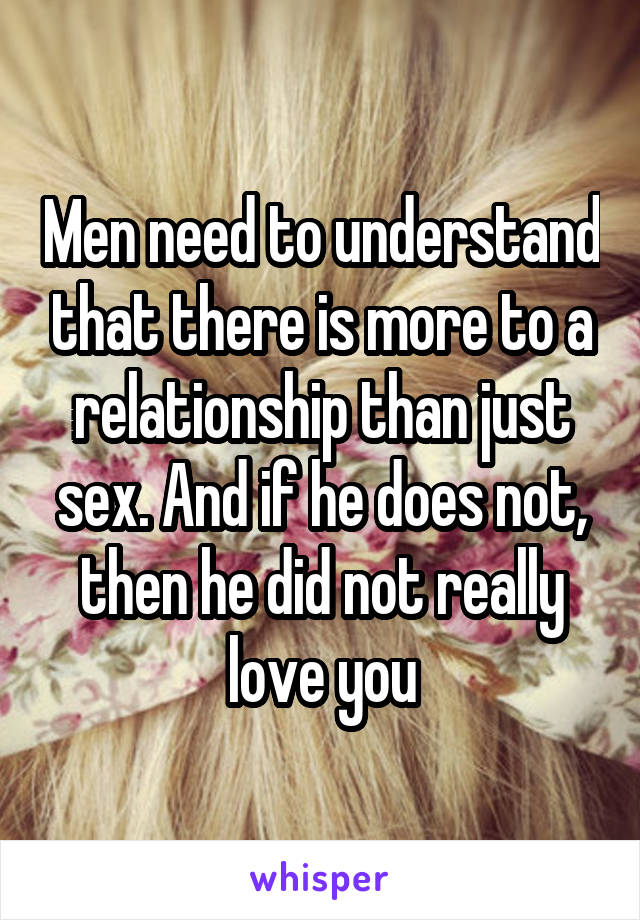 Men need to understand that there is more to a relationship than just sex. And if he does not, then he did not really love you