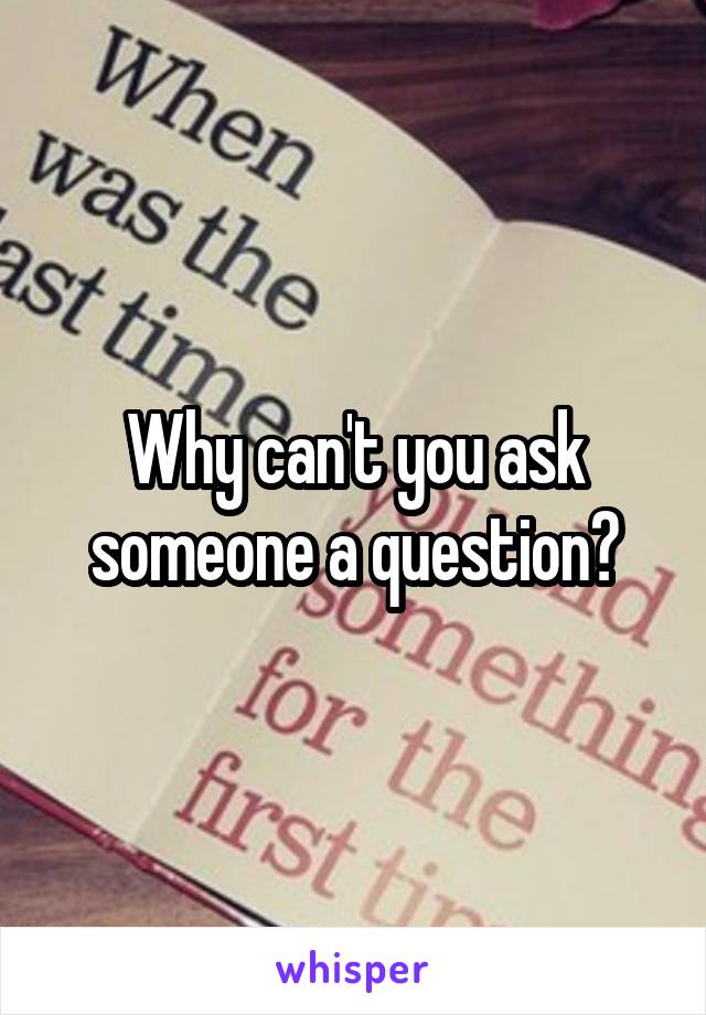 Why can't you ask someone a question?