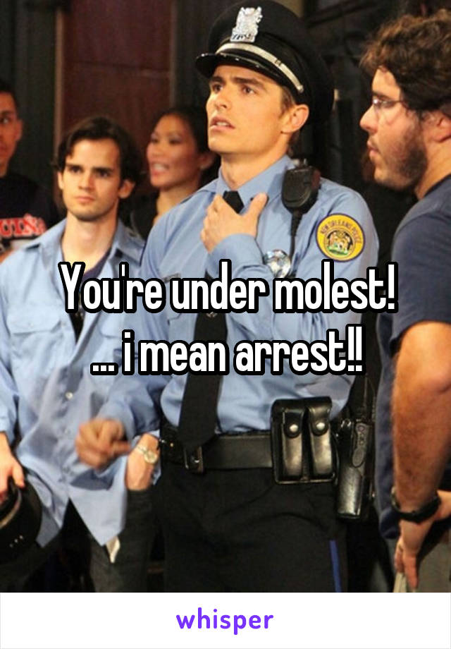 You're under molest!
... i mean arrest!!
