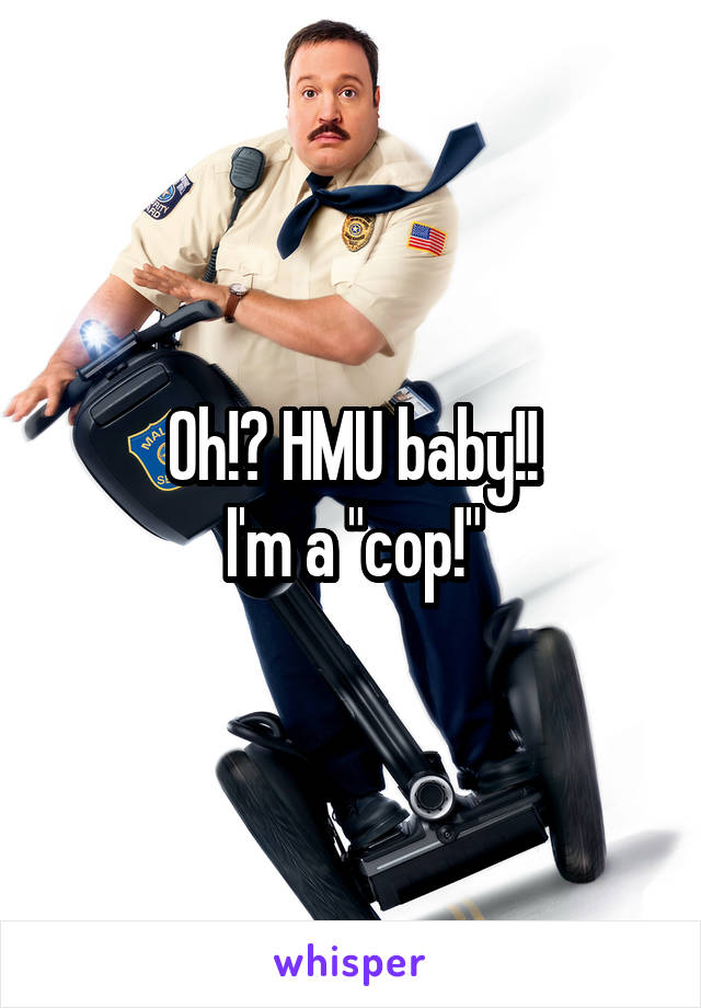 Oh!? HMU baby!!
I'm a "cop!"