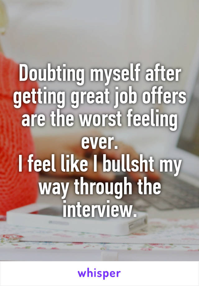 Doubting myself after getting great job offers are the worst feeling ever.
I feel like I bullsht my way through the interview.