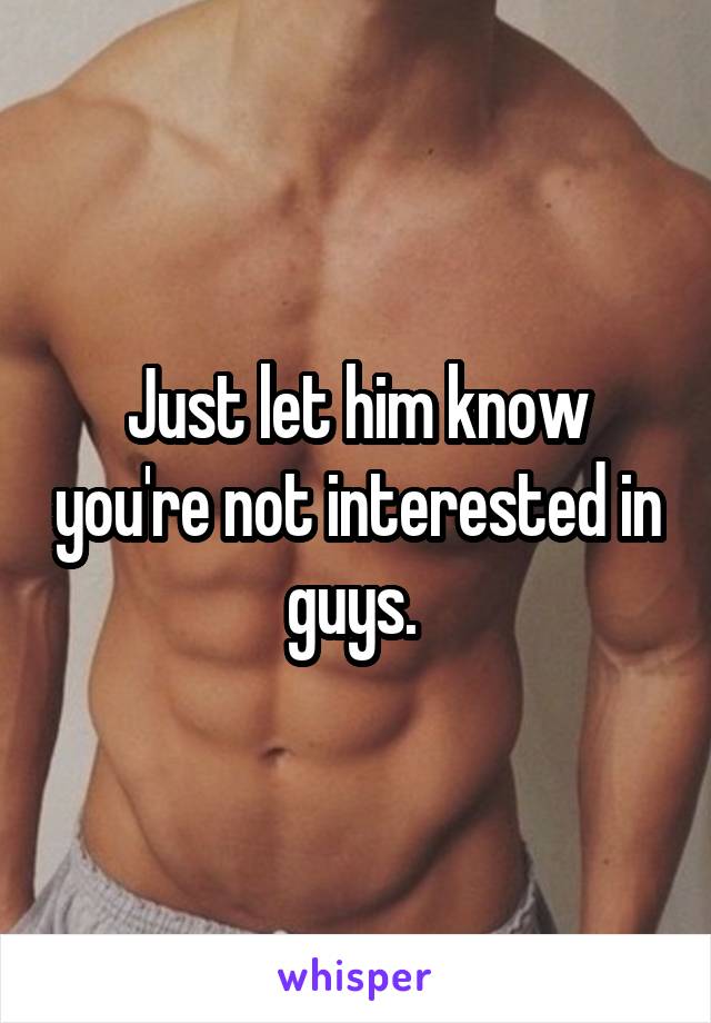 Just let him know you're not interested in guys. 