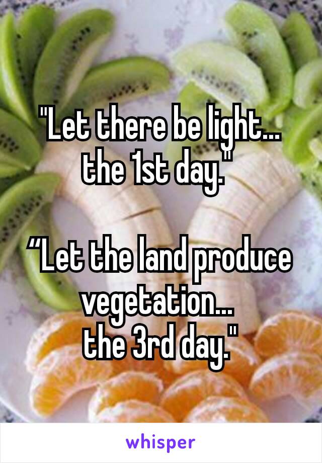 "Let there be light...  the 1st day." 

“Let the land produce vegetation... 
the 3rd day."
