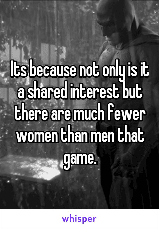 Its because not only is it a shared interest but there are much fewer women than men that game.