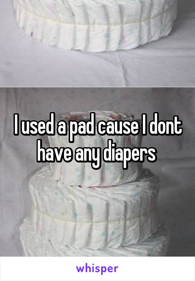 I used a pad cause I dont have any diapers 