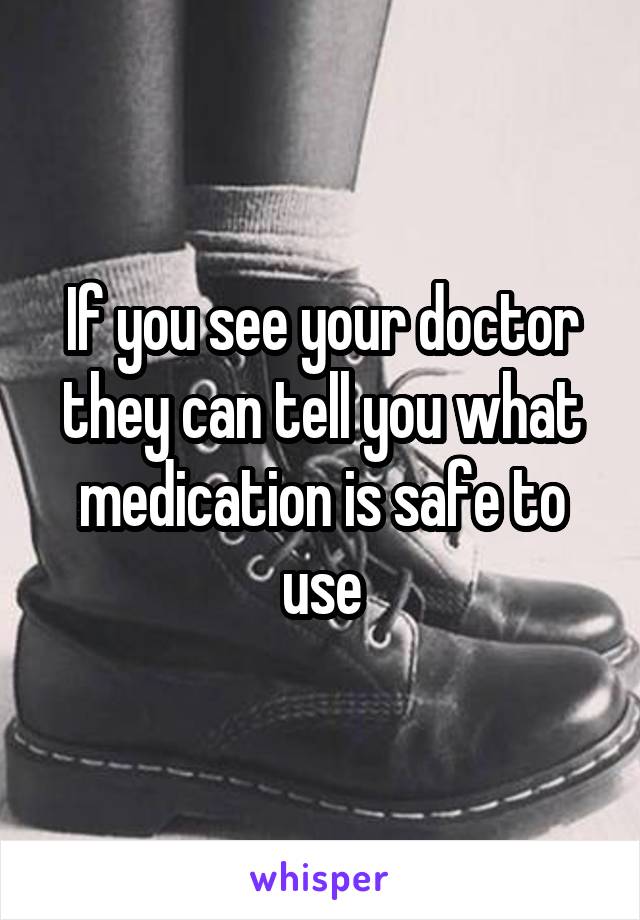 If you see your doctor they can tell you what medication is safe to use