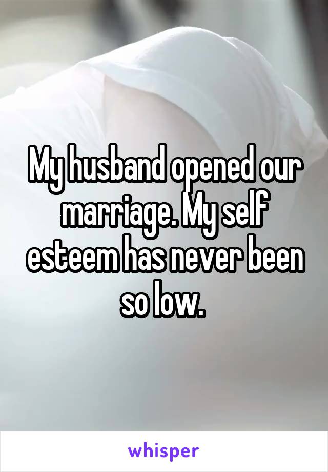 My husband opened our marriage. My self esteem has never been so low. 