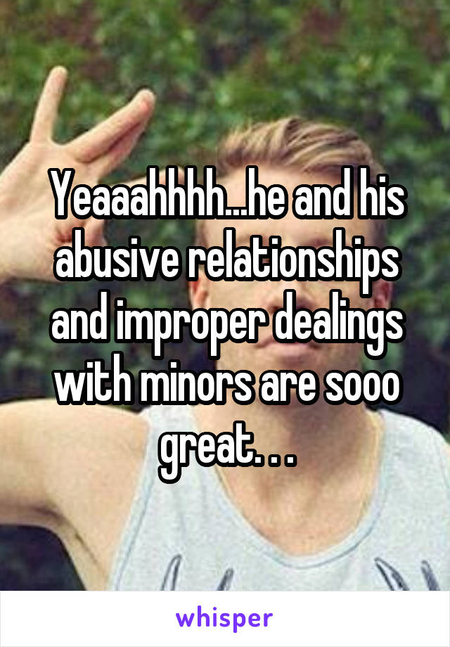 Yeaaahhhh...he and his abusive relationships and improper dealings with minors are sooo great. . .