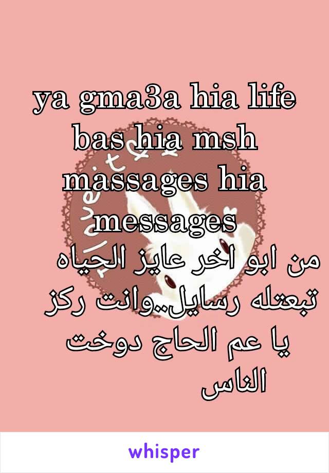 ya gma3a hia life
bas hia msh massages hia messages
من ابو اخر عايز الحياه تبعتله رسايل..وانت ركز
   يا عم الحاج دوخت  
           الناس