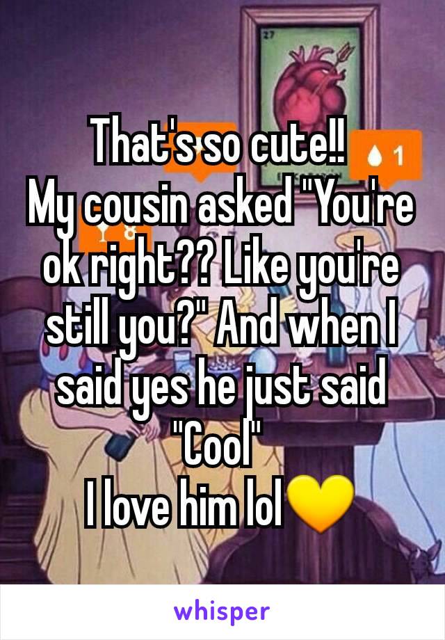 That's so cute!! 
My cousin asked "You're ok right?? Like you're still you?" And when I said yes he just said "Cool" 
I love him lol💛