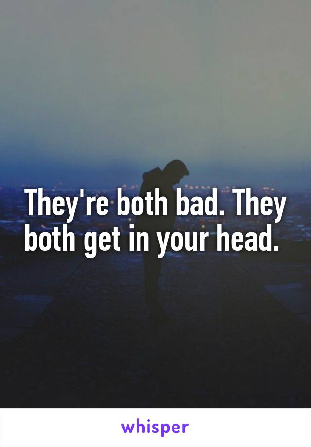 They're both bad. They both get in your head. 