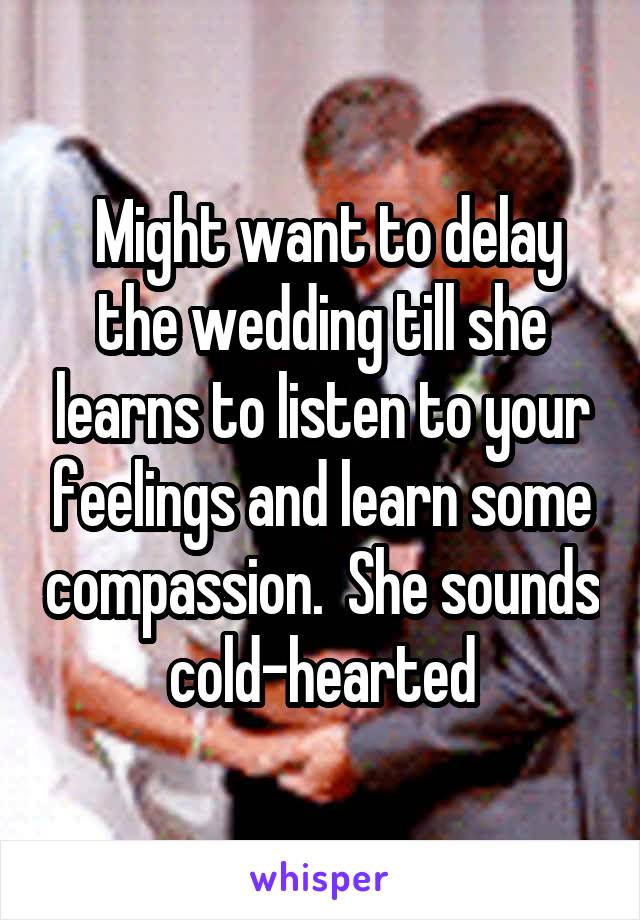  Might want to delay the wedding till she learns to listen to your feelings and learn some compassion.  She sounds cold-hearted
